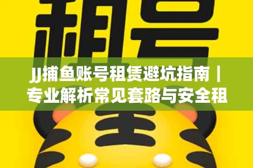JJ捕鱼账号租赁避坑指南｜专业解析常见套路与安全租号法则